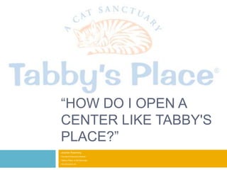 “How do I Open a Center Like Tabby's Place?” Jonathan Rosenberg Founder & Executive Director Tabby’s Place: a Cat Sanctuary www.tabbysplace.org 