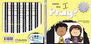 HowDoIPray?
Fortheparent:
Have you ever struggled for ideas of how to bring Bible passages to a
level that your child could understand and relate to?
Big Thoughts for Little Minds is a series of books that brings key
Bible passages to life before your child’s eyes. Discussion
topics are also included at the end of the book to help
make your times exploring God’s Word as a family
fun and meaningful.
A — E N — B C — D V — 0 3 9 — H www.auroraproduction.com
Biblewisdom
and fun
for today!
Take an adventure in prayer today, as you learn about
the prayer that Jesus taught His friends so long ago.
Discover what it means to pray through this
wonderful book.
God loves to answer your prayers, and it’s simple and
fun to pray!
Based on Matthew 6,
verses 9—13
Pray?Pray?
how
do
ISBN 978-3-03730-569-0
0965037303879
 