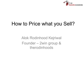 How to Price what you Sell?
Alok Rodinhood Kejriwal
Founder – 2win group &
therodinhoods

 