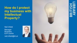 How do I protect
my business with
Intellectual
Property?
Neil Infield
Manager
Business
& IP Centre
neil.infield@bl.uk
 