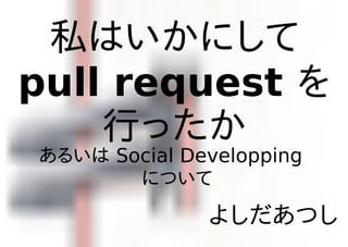 私はいかにして
pull request を
    行ったか
あるいは Social Developping
       について
              よしだあつし
 