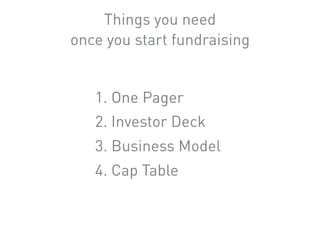 1. One Pager
2. Investor Deck
3. Business Model
4. Cap Table
Things you need
once you start fundraising
 