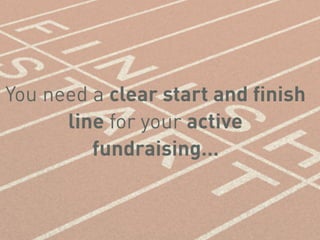 You need a clear start and ﬁnish
line for your active
fundraising…
 