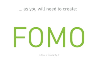 FOMO
… as you will need to create:
[ = Fear of Missing Out ]
 