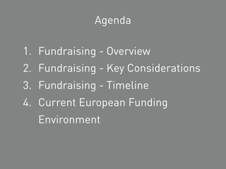 1. Fundraising - Overview
2. Fundraising - Key Considerations
3. Fundraising - Timeline
4. Current European Funding
Environment
Agenda
 