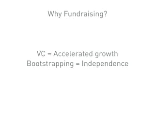 VC = Accelerated growth
Bootstrapping = Independence
Why Fundraising?
 