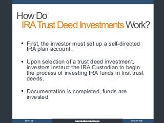 JoffreyLong (818)366-5200www.HowToBuyTrustDeeds.com
HowDo
• First, the investor must set up a self-directed
IRA plan account.
• Upon selection of a trust deed investment,
investors instruct the IRA Custodian to begin
the process of investing IRA funds in first trust
deeds.
• Documentation is completed, funds are
invested.
IRATrustDeedInvestmentsWork?
 