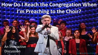 How Do I Reach the Congregation When
I’m Preaching to the Choir?
An Interactive
Discussion Photo by Rev. Billy Talen / CC BY 4.0
 