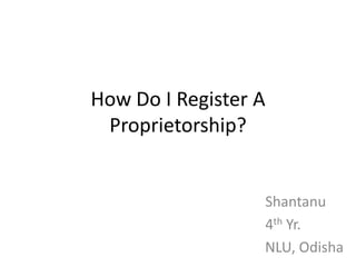 How Do I Register A
 Proprietorship?


                  Shantanu
                  4th Yr.
                  NLU, Odisha
 
