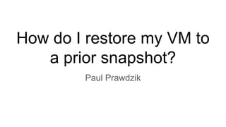 How do I restore my VM to
a prior snapshot?
Paul Prawdzik
 