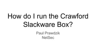 How do I run the Crawford
Slackware Box?
Paul Prawdzik
NetSec
 