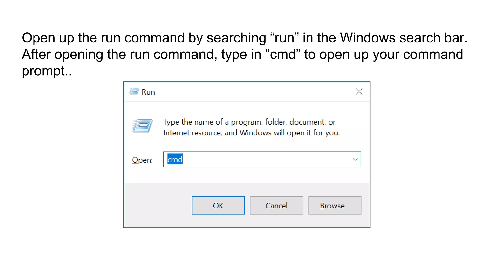 Open up the run command by searching “run” in the Windows search bar.
After opening the run command, type in “cmd” to open up your command
prompt..