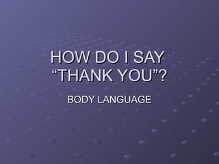 HOW DO I SAY  “THANK YOU”? BODY LANGUAGE 