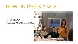 HOW DO I SEE MY SELF
IN FIVE YEARS?
I ´LL HAVE AN EXCELLENT JOB.
 