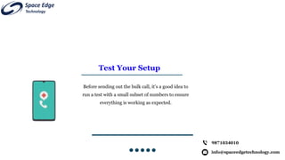 Test Your Setup
Before sending out the bulk call, it’s a good idea to
run a test with a small subset of numbers to ensure
everything is working as expected.
info@spaceedgetechnology.com
9871034010
 