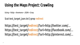 23
Using the Maps Project: Crawling
Using + Ruby + Anemone + JSON + Grep
$cat test_target_json.txt | grep redirect
https://test_target/redirect/?url=http://twitter.com/...
https://test_target/redirect/?url=http://facebook.com/...
https://test_target/redirect/?url=http://pinterest.com/...
 