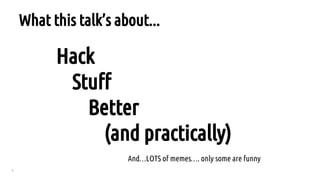 3
Hack
Stuff
Better
(and practically)
What this talk’s about...
And…LOTS of memes…. only some are funny
 