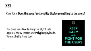 31
XSS
Core Idea: Does the page functionality display something to the users?
For time sensitive testing the 80/20 rule
applies. Many testers use Polyglot payloads.
You probably have too!
 