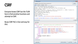 52
CSRF
Everyone knows CSRF but the TLDR
here is find sensitive functions and
attempt to CSRF.
Burps CSRF PoC is fast and easy for
this:
 