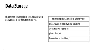 71
Data Storage
Its common to see mobile apps not applying
encryption to the files that store PII. Common places to find PII unencrypted
Phone system logs (avail to all apps)
webkit cache (cache.db)
plists, dbs, etc
hardcoded in the binary
 