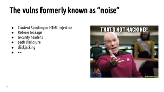 75
The vulns formerly known as “noise”
● Content Spoofing or HTML injection
● Referer leakage
● security headers
● path disclosure
● clickjacking
● ++
 