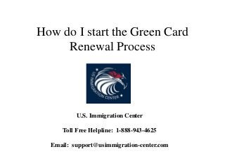 How do I start the Green Card
Renewal Process
U.S. Immigration Center
Toll Free Helpline: 1-888-943-4625
Email: support@usimmigration-center.com
 