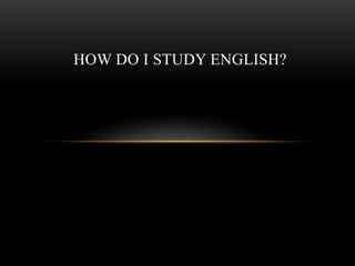 HOW DO I STUDY ENGLISH?
 