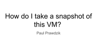How do I take a snapshot of
this VM?
Paul Prawdzik
 