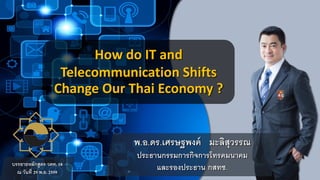 How do IT and
Telecommunication Shifts
Change Our Thai Economy ?
พ.อ.ดร.เศรษฐพงค์ มะลิสุวรรณ
ประธานกรรมการกิจการโทรคมนาคม
และรองประธาน กสทช.บรรยายหลักสูตร วตท. 18
ณ วันที่ 29 พ.ย. 2559
 