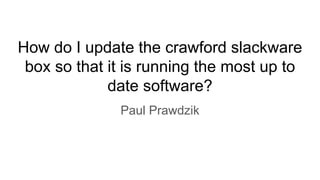 How do I update the crawford slackware
box so that it is running the most up to
date software?
Paul Prawdzik
 