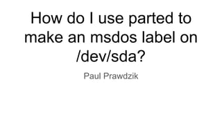How do I use parted to
make an msdos label on
/dev/sda?
Paul Prawdzik
 