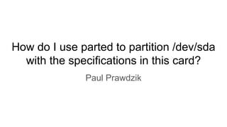 How do I use parted to partition /dev/sda
with the specifications in this card?
Paul Prawdzik
 