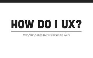 How Do I UX?
Navigating Buzz-Words and Doing Work
 