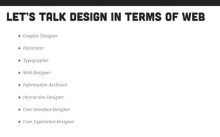 let’s talk design in terms of web
• Graphic Designer
• Illustrator
• Typographer
• Web Designer
• Information Architect
• Interaction Designer
• User Interface Designer
• User Experience Designer
 