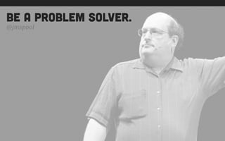 be a problem solver.
@jmspool
 