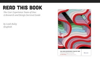 read this book
The User Experience Team of One:
A Research and Design Survival Guide
by Leah Buley
@ugleah
 