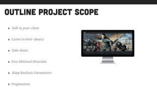 outline project scope
• Talk to your client
• Listen to their idea(s)
• Take Notes
• Give Minimal Direction
• Keep Realistic Parameters
• Pragmatism
 