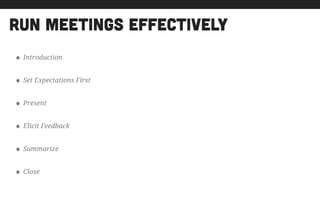 run meetings effectively
• Introduction
• Set Expectations First
• Present
• Elicit Feedback
• Summarize
• Close
 