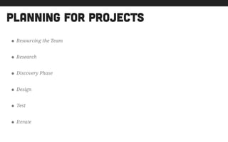 PLANNING FOR PROJECTS
• Resourcing the Team
• Research
• Discovery Phase
• Design
• Test
• Iterate
 