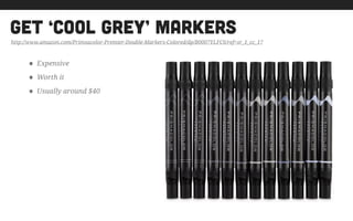 get ‘cool grey’ markers
• Expensive
• Worth it
• Usually around $40
http://www.amazon.com/Primsacolor-Premier-Double-Markers-Colored/dp/B0007YLFC6/ref=sr_1_cc_1?
 