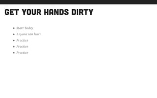 get your hands dirty
• Start Today
• Anyone can learn
• Practice
• Practice
• Practice
 
