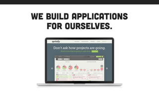 we build applications
for ourselves.
 
