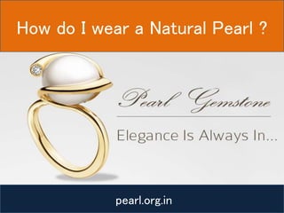 How do I wear a Natural Pearl ?
pearl.org.in
 