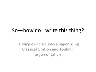 So—how do I write this thing? Turning evidence into a paper using Classical Oration and Toulmin argumentation 