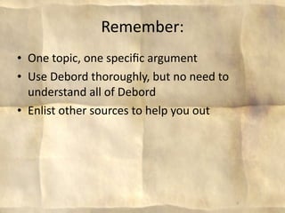 Remember:
• One topic, one speciﬁc argument
• Use Debord thoroughly, but no need to 
  understand all of Debord
• Enlist other sources to help you out




                                           9
 