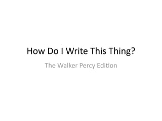 How Do I Write This Thing?
    The Walker Percy Edi:on
 