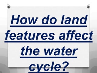 How do land
features affect
the water
cycle?
 