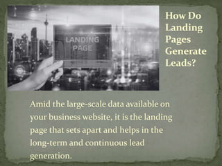 Amid the large-scale data available on
your business website, it is the landing
page that sets apart and helps in the
long-term and continuous lead
generation.
How Do
Landing
Pages
Generate
Leads?
 