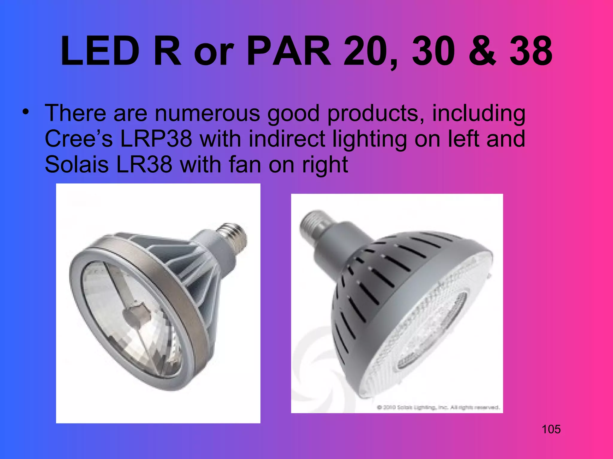LED R or PAR 20, 30 & 38
• There are numerous good products, including
  Cree’s LRP38 with indirect lighting on left and
  Solais LR38 with fan on right




                                                    105
 