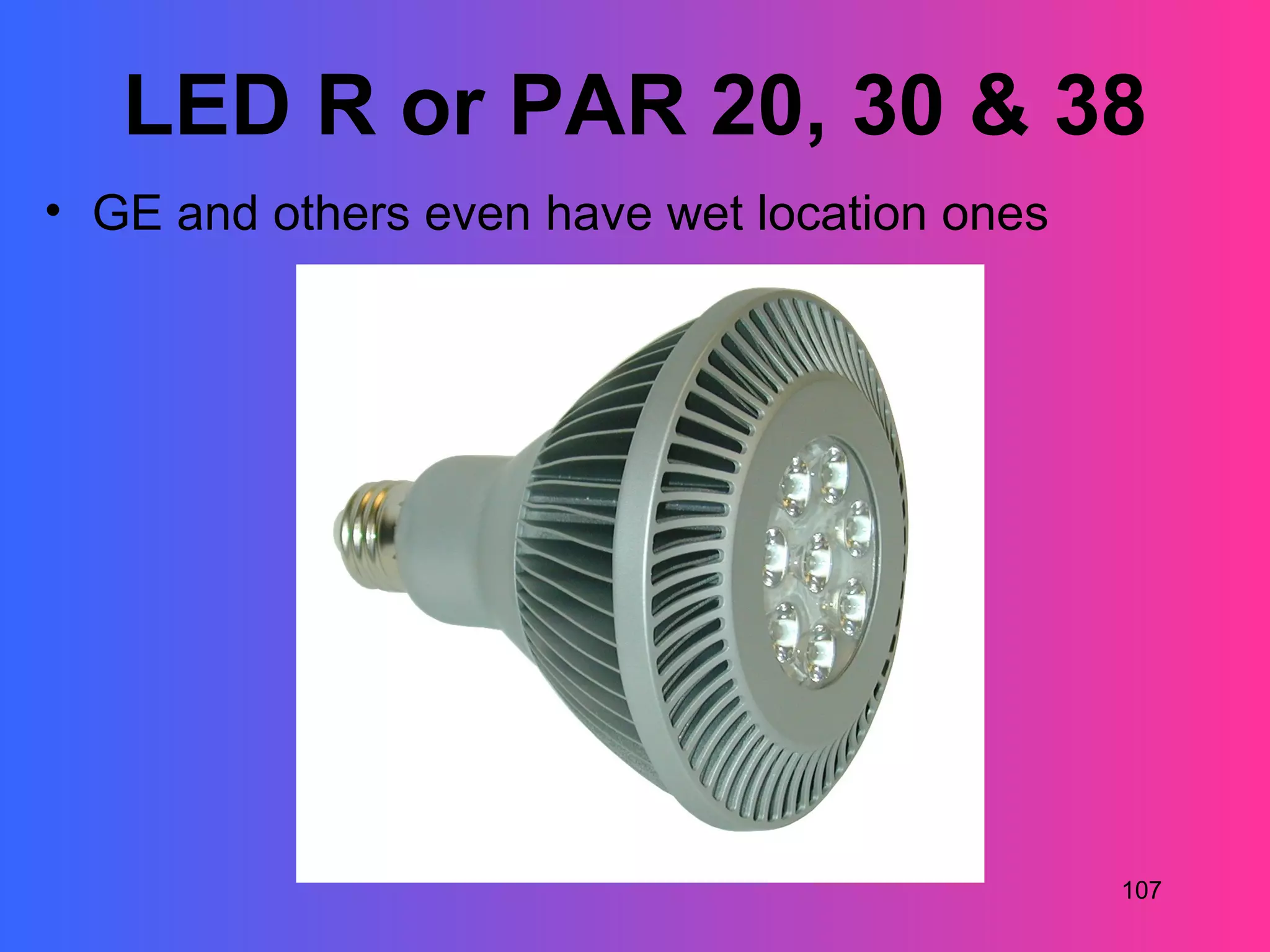 LED R or PAR 20, 30 & 38
• GE and others even have wet location ones




                                              107
 